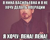 Я Нина Васильевна и я не хочу делать операции Я хочу: Лена! Лена!