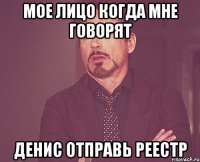 Мое лицо когда мне говорят Денис отправь реестр