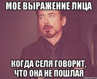 мое выражение лица когда селя говорит, что она не пошлая
