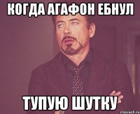 Когда Агафон ебнул Тупую шутку
