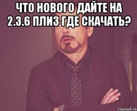 что нового дайте на 2.3.6 плиз где скачать? 