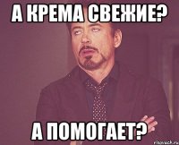 А крема свежие? А помогает?