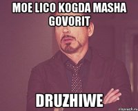 moe lico kogda masha govorit druzhiwe