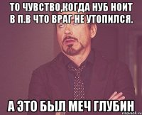 То чувство,когда нуб ноит в П.В что враг не утопился. А это был меч глубин