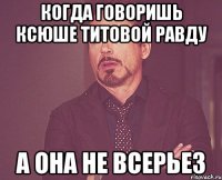 Когда говоришь Ксюше Титовой равду А она не всерьез