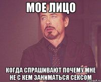 Мое лицо Когда спрашивают почему мне не с кем заниматься сексом