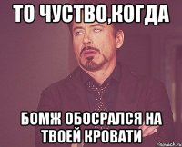 То чуство,когда Бомж обосрался на твоей кровати