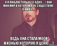 А я люблю только её одну.....,! Она мой мир в котором я не существую, а живу..... Ведь она стала моей жизнью которую я ценю.....!