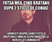 fatsa mea, cind bratanu dupa 2 sticle de coniac , vorbeste despre constitutie si drepturile omului cu patanasii de la bercut la 5 dimineata