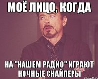 моё лицо, когда на "нашем радио" играют ночные снайперы