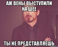 аж вены выступили на шее ты не представляешь