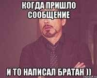 Когда пришло сообщение и то написал братан ))