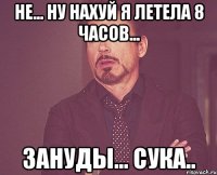 Не... Ну нахуй я летела 8 часов... Зануды... Сука..