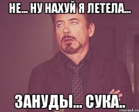 Не... Ну нахуй я летела... Зануды... Сука..