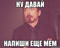 Ну давай напиши еще мем