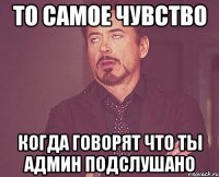 то самое чувство когда говорят что ты админ подслушано