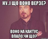 Ну..і що воно верзе? воно на кактус впало,чи що?