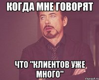 КОГДА МНЕ ГОВОРЯТ ЧТО "КЛИЕНТОВ УЖЕ МНОГО"