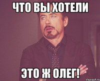 что вы хотели это ж Олег!