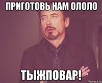 Приготовь нам ололо ТЫЖПОВАР!