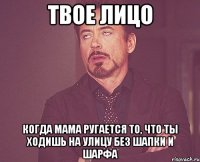 Твое лицо Когда мама ругается то, что ты ходишь на улицу без шапки и шарфа