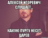 Алексей Игоревич слушает... какую пургу несет Царев