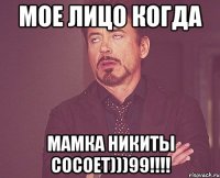 мое лицо когда мамка никиты сосоет)))99!!!!