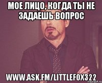 МОЕ ЛИЦО, КОГДА ТЫ НЕ ЗАДАЕШЬ ВОПРОС www.ask.fm/littlefox322