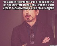 Че машину покрасил? А чё в такой цвет? А по документам какая? Сам красил? А чем красят балончиком? А чё на СТО не отдал? 