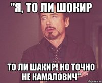 "Я, то ли Шокир то ли Шакир! Но точно не Камалович"