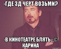 -Где 3Д черт возьми? -В кинотеатре блять.. © Карина