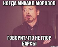 Когда Михаил Морозов говорит,что не глор барсы