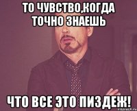 то чувство,когда точно знаешь что все это ПИЗДЕЖ!