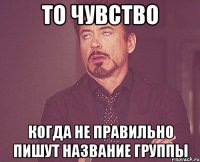 ТО ЧУВСТВО КОГДА НЕ ПРАВИЛЬНО ПИШУТ НАЗВАНИЕ ГРУППЫ