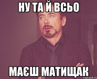 ну та й всьо маєш матищак