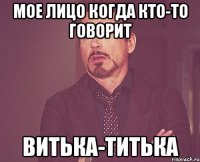 МОЕ ЛИЦО КОГДА кто-то говорит Витька-Титька