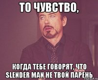 То чувство, когда тебе говорят, что SLENDER MAN не твой парень