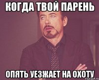 КОГДА ТВОЙ ПАРЕНЬ ОПЯТЬ УЕЗЖАЕТ НА ОХОТУ