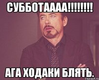 Субботаааа!!!!!!!! ага Ходаки блять.