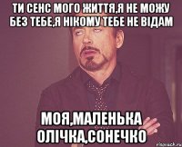 Ти сенс мого життя,я не можу без тебе,я нікому тебе не відам Моя,маленька Олічка,сонечко