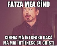 Fatza mea cînd cineva mă întreabă dacă mă mai întîlnesc cu Cristi