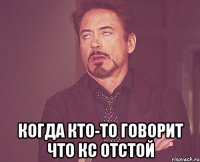  Когда кто-то говорит что КС отстой