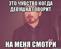 Это чувство когда девушка говорит На меня смотри