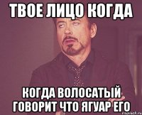 Твое лицо когда Когда волосатый говорит что ягуар его