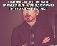 когда Амира говорит "Мне нужно платье,желательно тёмное,с рукавами,в пол и не сильно приталенное" 