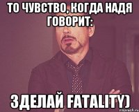 То чувство, когда Надя говорит: Зделай Fatality)