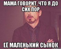 Мама говорит, что я до сих пор Её маленький сынок