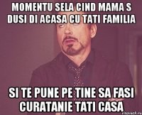 Momentu sela cind mama s dusi di acasa cu tati familia si te pune pe tine sa fasi curatanie tati casa