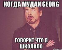 когда мудак Georg говорит что я школоло