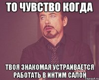 То чувство когда твоя знакомая устраивается работать в интим салон